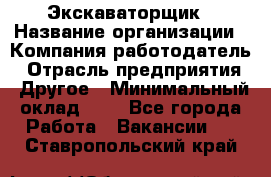 Экскаваторщик › Название организации ­ Компания-работодатель › Отрасль предприятия ­ Другое › Минимальный оклад ­ 1 - Все города Работа » Вакансии   . Ставропольский край